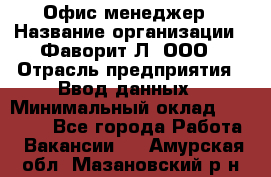 Офис-менеджер › Название организации ­ Фаворит-Л, ООО › Отрасль предприятия ­ Ввод данных › Минимальный оклад ­ 40 000 - Все города Работа » Вакансии   . Амурская обл.,Мазановский р-н